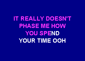 IT REALLY DOESN'T
PHASE ME HOW

YOU SPEND
YOUR TIME OOH