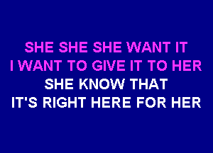 SHE SHE SHE WANT IT
I WANT TO GIVE IT TO HER
SHE KNOW THAT
IT'S RIGHT HERE FOR HER