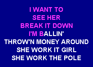 I WANT TO
SEE HER
BREAK IT DOWN
I'M BALLIN'
THROW'N MONEY AROUND
SHE WORK IT GIRL .
SHE WORK THE POLE