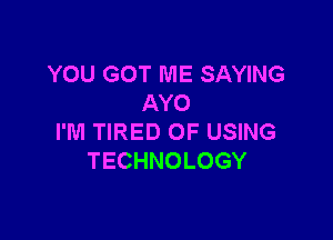 YOU GOT ME SAYING
AYO

I'M TIRED OF USING
TECHNOLOGY