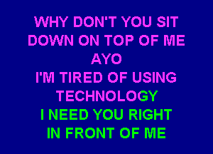 WHY DON'T YOU SIT
DOWN ON TOP OF ME
AYO
I'M TIRED OF USING
TECHNOLOGY
I NEED YOU RIGHT
IN FRONT OF ME