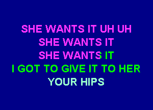 SHE WANTS IT UH UH
SHE WANTS IT

SHE WANTS IT
I GOT TO GIVE IT TO HER
YOUR HIPS