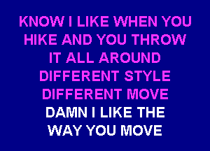 KNOW I LIKE WHEN YOU
HIKE AND YOU THROW
IT ALL AROUND
DIFFERENT STYLE
DIFFERENT MOVE
DAMN I LIKE THE
WAY YOU MOVE