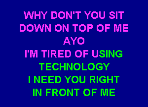 WHY DON'T YOU SIT
DOWN ON TOP OF ME
AYO
I'M TIRED OF USING
TECHNOLOGY
I NEED YOU RIGHT
IN FRONT OF ME