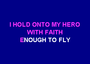 I HOLD ONTO MY HERO

WITH FAITH
ENOUGH TO FLY