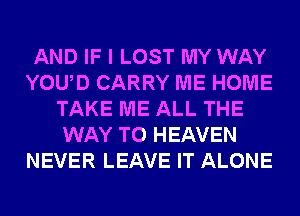 AND IF I LOST MY WAY
YOUD CARRY ME HOME
TAKE ME ALL THE
WAY TO HEAVEN
NEVER LEAVE IT ALONE