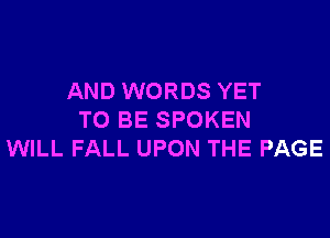 AND WORDS YET

TO BE SPOKEN
WILL FALL UPON THE PAGE