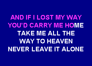 AND IF I LOST MY WAY
YOUD CARRY ME HOME
TAKE ME ALL THE
WAY TO HEAVEN
NEVER LEAVE IT ALONE