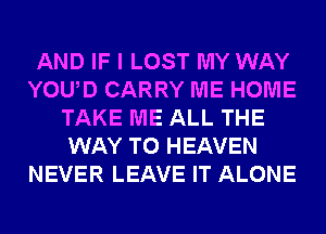 AND IF I LOST MY WAY
YOUD CARRY ME HOME
TAKE ME ALL THE
WAY TO HEAVEN
NEVER LEAVE IT ALONE