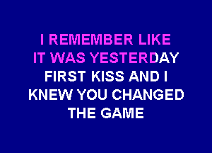 I REMEMBER LIKE
IT WAS YESTERDAY
FIRST KISS AND I
KNEW YOU CHANGED
THE GAME
