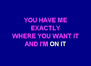 YOU HAVE ME
EXACTLY

WHERE YOU WANT IT
AND I'M ON IT