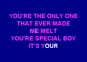 YOU'RE THE ONLY ONE
THAT EVER MADE
ME MELT
YOU'RE SPECIAL BOY
IT'S YOUR