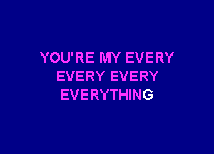 YOU'RE MY EVERY
EVERY EVERY

EVERYTHING