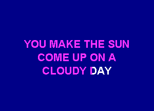 YOU MAKE THE SUN

COME UP ON A
CLOUDY DAY