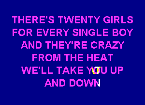 THERE'S TWENTY GIRLS
FOR EVERY SINGLE BOY
AND THEY'RE CRAZY
FROM THE HEAT
WE'LL TAKE YOU UP
AND DOWN