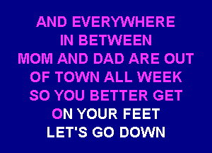 AND EVERYWHERE
IN BETWEEN
MOM AND DAD ARE OUT
OF TOWN ALL WEEK
SO YOU BETTER GET
ON YOUR FEET
LET'S G0 DOWN