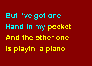But I've got one
Hand in my pocket

And the other one
Is playin' a piano