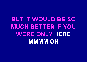 BUT IT WOULD BE SO
MUCH BETTER IF YOU
WERE ONLY HERE
MMMM 0H