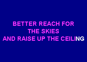 BETTER REACH FOR
THE SKIES
AND RAISE UP THE CEILING