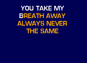 YOU TAKE MY
BREATH AWAY
ALWAYS NEVER
THE SAME