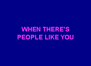WHEN THERE'S

PEOPLE LIKE YOU