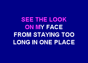 SEE THE LOOK
ON MY FACE

FROM STAYING TOO
LONG IN ONE PLACE