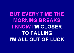BUT EVERY TIME THE
MORNING BREAKS
I KNOW I'M CLOSER
T0 FALLING
I'M ALL OUT OF LUCK