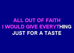 ALL OUT OF FAITH

I WOULD GIVE EVERYTHING
JUST FOR A TASTE