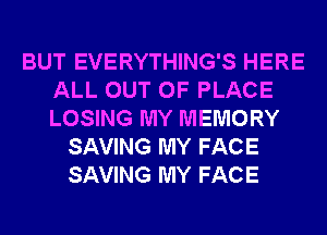 BUT EVERYTHING'S HERE
ALL OUT OF PLACE
LOSING MY MEMORY

SAVING MY FACE
SAVING MY FACE