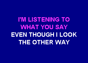 I'M LISTENING TO
WHAT YOU SAY

EVEN THOUGH I LOOK
THE OTHER WAY