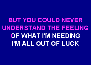 BUT YOU COULD NEVER
UNDERSTAND THE FEELING
OF WHAT I'M NEEDING
I'M ALL OUT OF LUCK