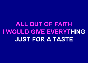 ALL OUT OF FAITH

I WOULD GIVE EVERYTHING
JUST FOR A TASTE