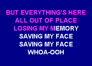 BUT EVERYTHING'S HERE
ALL OUT OF PLACE
LOSING MY MEMORY

SAVING MY FACE
SAVING MY FACE
WHOA-OOH