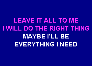 LEAVE IT ALL TO ME
I WILL DO THE RIGHT THING
MAYBE I'LL BE
EVERYTHING I NEED
