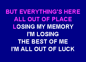 BUT EVERYTHING'S HERE
ALL OUT OF PLACE
LOSING MY MEMORY

I'M LOSING
THE BEST OF ME
I'M ALL OUT OF LUCK