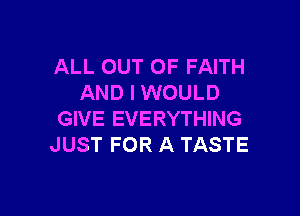 ALL OUT OF FAITH
AND I WOULD

GIVE EVERYTHING
JUST FOR A TASTE