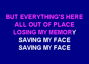 BUT EVERYTHING'S HERE
ALL OUT OF PLACE
LOSING MY MEMORY

SAVING MY FACE
SAVING MY FACE