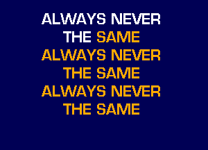 ALWAYS NEVER
THE SAME
ALWAYS NEVER
THE SAME

ALWAYS NEVER
THE SAME