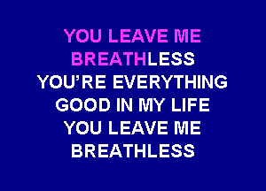 YOU LEAVE ME
BREATHLESS
YOURE EVERYTHING
GOOD IN MY LIFE
YOU LEAVE ME
BREATHLESS