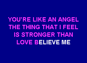 YOURE LIKE AN ANGEL
THE THING THAT I FEEL
IS STRONGER THAN
LOVE BELIEVE ME