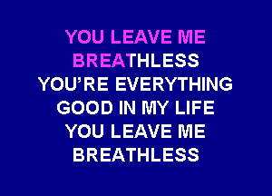 YOU LEAVE ME
BREATHLESS
YOURE EVERYTHING
GOOD IN MY LIFE
YOU LEAVE ME
BREATHLESS