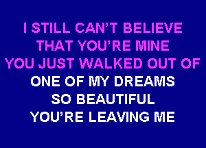 I STILL CANT BELIEVE
THAT YOURE MINE
YOU JUST WALKED OUT OF
ONE OF MY DREAMS
SO BEAUTIFUL
YOURE LEAVING ME