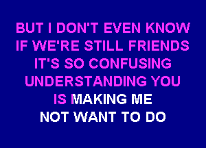 BUT I DON'T EVEN KNOW
IF WE'RE STILL FRIENDS
IT'S SO CONFUSING
UNDERSTANDING YOU
IS MAKING ME
NOT WANT TO DO