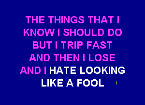 THE THINGS THAT I
KNOW I SHOULD DO
BUT I TRIP FAST
AND THEN I LOSE
AND I HATE LOOKING

LIKE A FOOL .