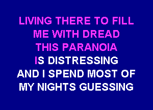 LIVING THERE TO FILL
ME WITH DREAD
THIS PARANOIA
IS DISTRESSING

AND I SPEND MOST OF

MY NIGHTS GUESSING