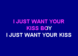 I JUST WANT YOUR

KISS BOY
I JUST WANT YOUR KISS