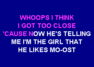 WHOOPS I THINK
I GOT T00 CLOSE
'CAUSE NOW HE'S TELLING
ME I'M THE GIRL THAT
HE LIKES MO-OST