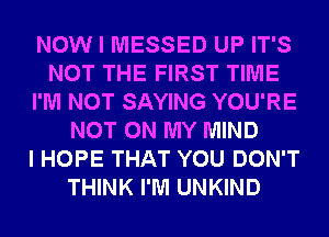NOW I MESSED UP IT'S
NOT THE FIRST TIME
I'M NOT SAYING YOU'RE
NOT ON MY MIND
I HOPE THAT YOU DON'T
THINK I'M UNKIND