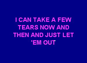 ICAN TAKE A FEW
TEARS NOW AND

THEN AND JUST LET
'EM OUT