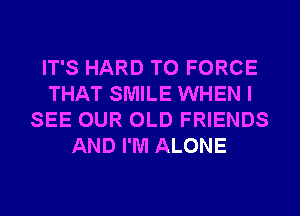 IT'S HARD TO FORCE
THAT SMILE WHEN I
SEE OUR OLD FRIENDS
AND I'M ALONE